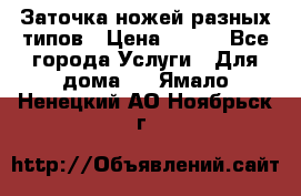 Заточка ножей разных типов › Цена ­ 200 - Все города Услуги » Для дома   . Ямало-Ненецкий АО,Ноябрьск г.